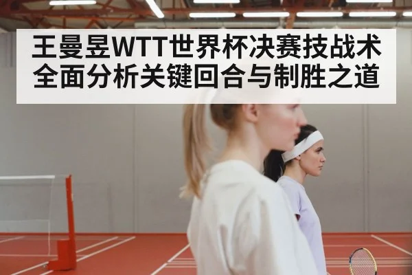 王曼昱WTT世界杯决赛技战术全面分析关键回合与制胜之道