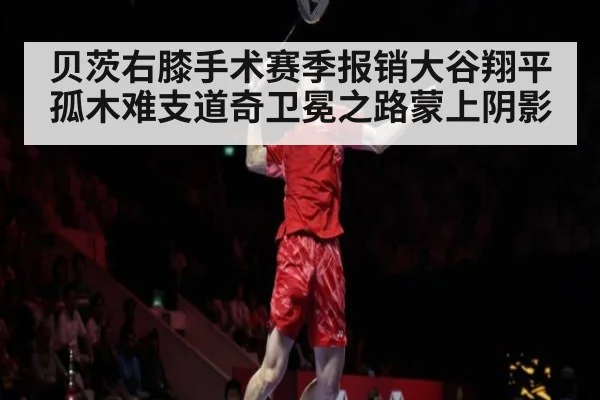贝茨右膝手术赛季报销大谷翔平孤木难支道奇卫冕之路蒙上阴影