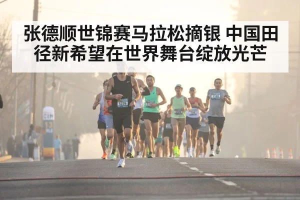 张德顺世锦赛马拉松摘银 中国田径新希望在世界舞台绽放光芒