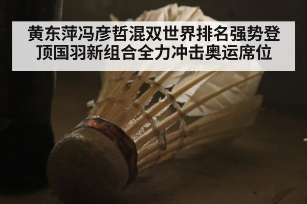 黄东萍冯彦哲混双世界排名强势登顶国羽新组合全力冲击奥运席位