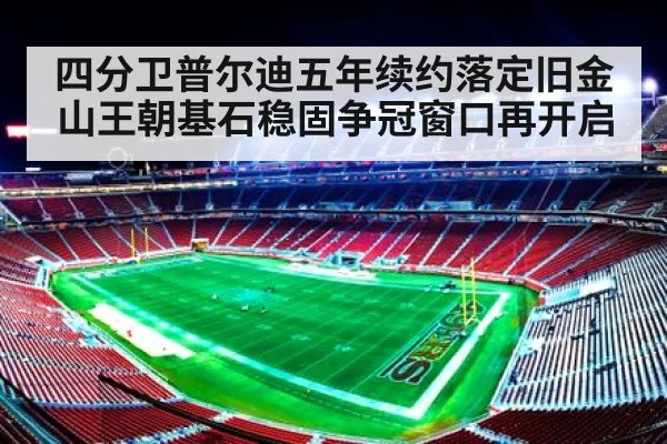 四分卫普尔迪五年续约落定旧金山王朝基石稳固争冠窗口再开启