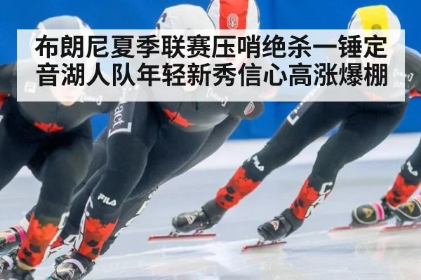 布朗尼夏季联赛压哨绝杀一锤定音湖人队年轻新秀信心高涨爆棚